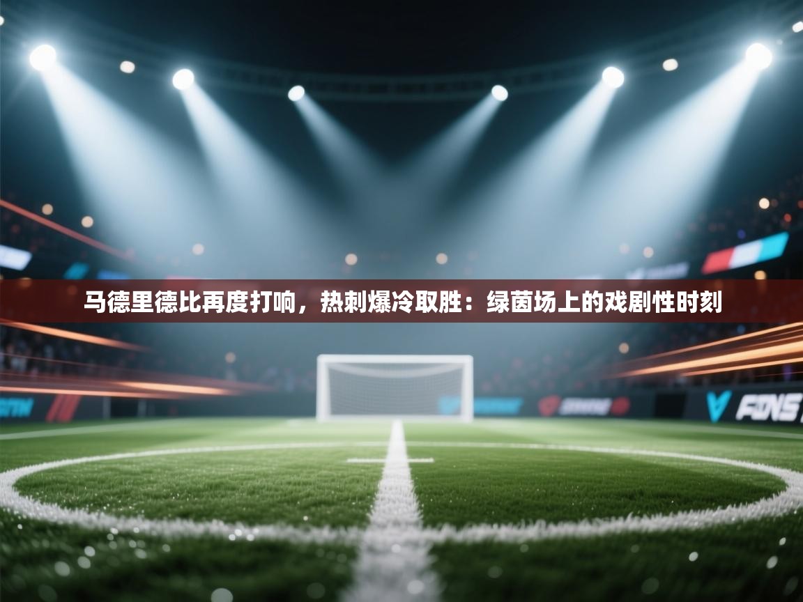 马德里德比再度打响，热刺爆冷取胜：绿茵场上的戏剧性时刻  第1张