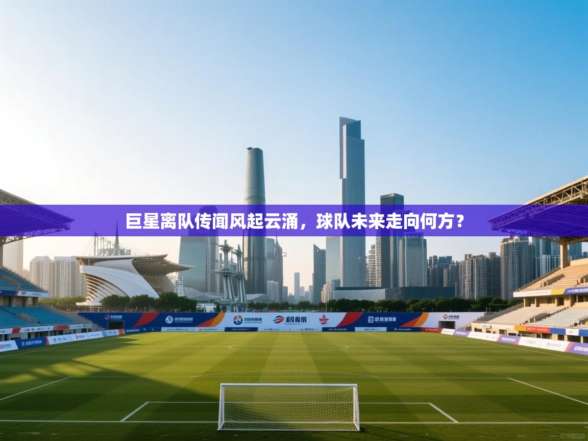 巨星离队传闻风起云涌，球队未来走向何方？