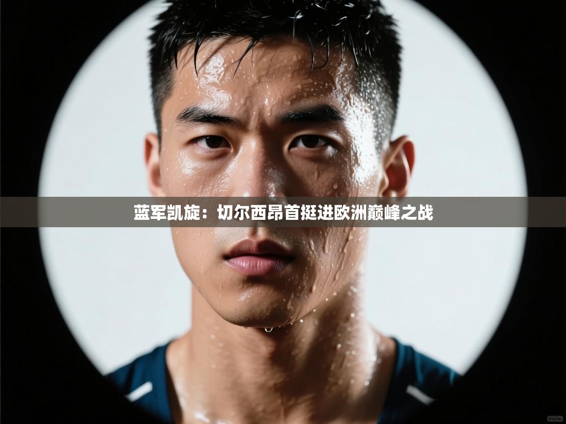 蓝军凯旋：切尔西昂首挺进欧洲巅峰之战  第1张