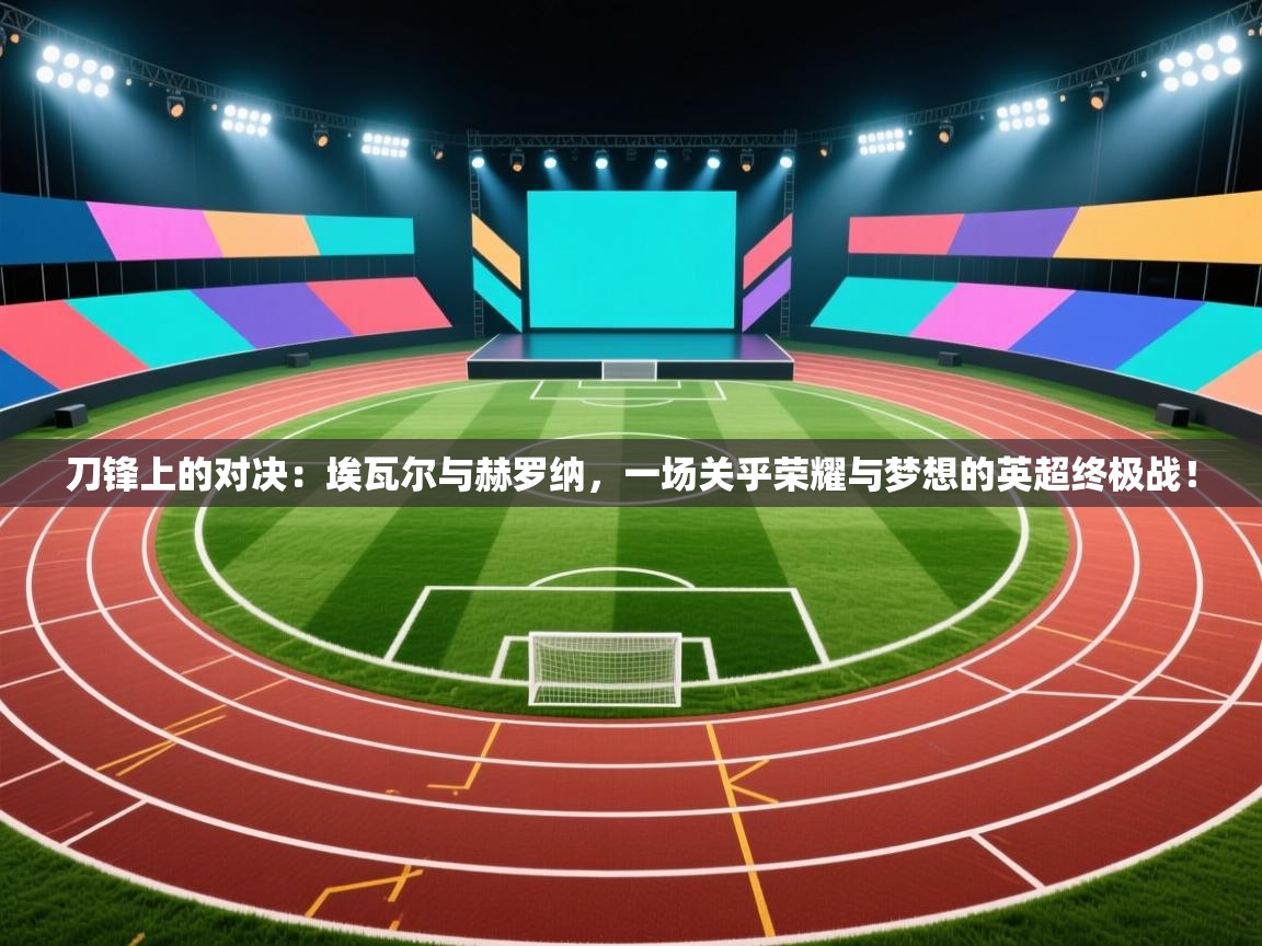 刀锋上的对决：埃瓦尔与赫罗纳，一场关乎荣耀与梦想的英超终极战！