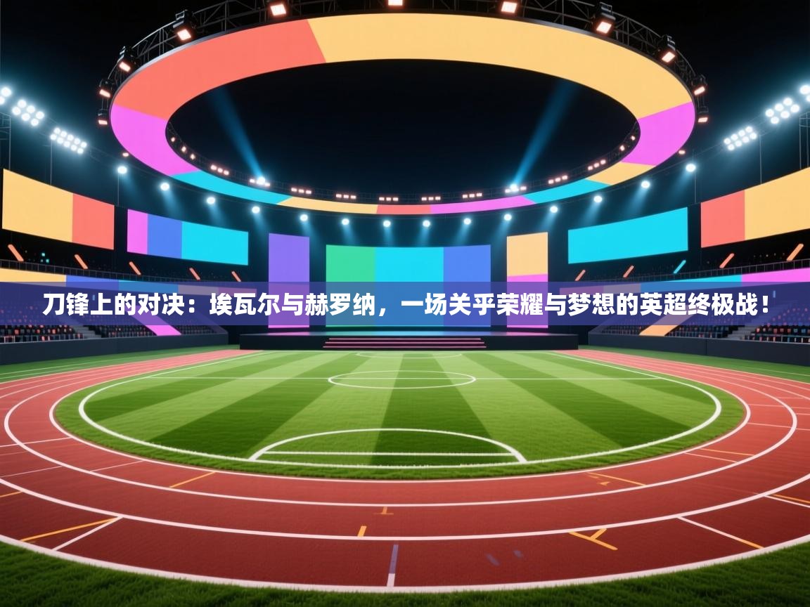 刀锋上的对决：埃瓦尔与赫罗纳，一场关乎荣耀与梦想的英超终极战！  第2张