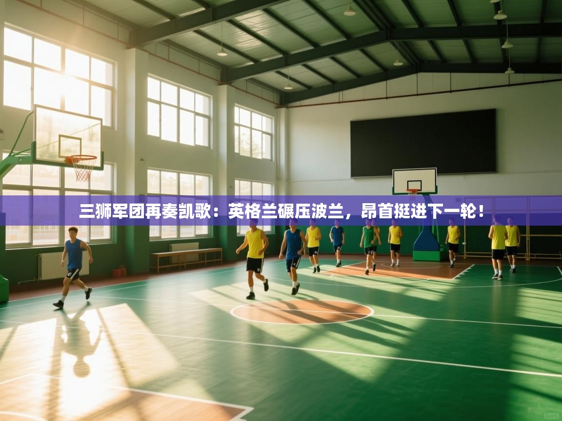 三狮军团再奏凯歌：英格兰碾压波兰，昂首挺进下一轮！