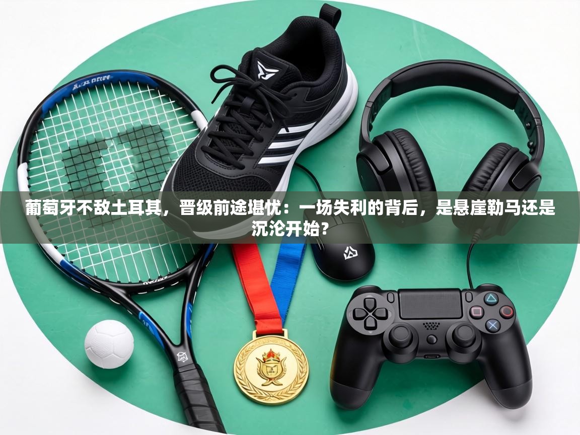 葡萄牙不敌土耳其，晋级前途堪忧：一场失利的背后，是悬崖勒马还是沉沦开始？  第2张