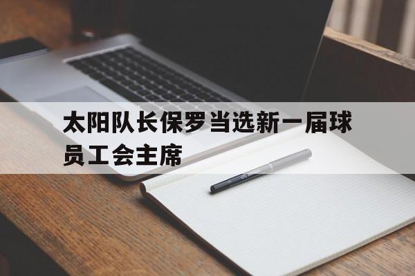 爱游戏官方入口-包含太阳队长保罗当选新一届球员工会主席的词条